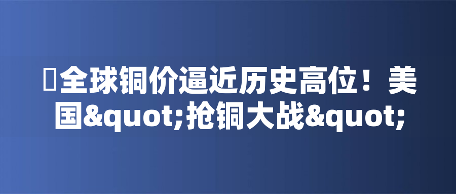 ?全球銅價逼近歷史高位！美國"搶銅大戰(zhàn)"或引發(fā)庫存失衡危機(jī)
