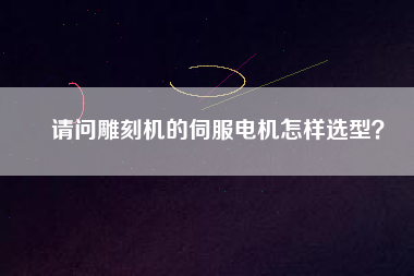請問雕刻機的伺服電機怎樣選型？