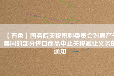 【有色】國務(wù)院關(guān)稅稅則委員會(huì)對原產(chǎn)于美國的部分進(jìn)口商品中止關(guān)稅減讓義務(wù)的通知