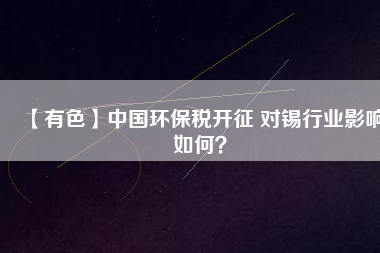 【有色】中國(guó)環(huán)保稅開(kāi)征 對(duì)錫行業(yè)影響如何？