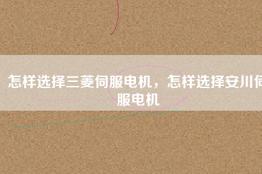 怎樣選擇三菱伺服電機(jī)，怎樣選擇安川伺服電機(jī)