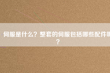 伺服是什么？整套的伺服包括哪些配件呢？