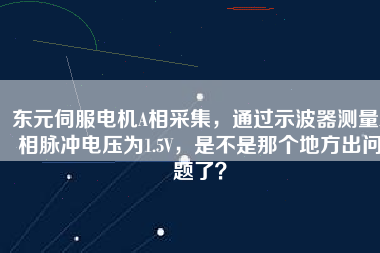 東元伺服電機(jī)A相采集，通過示波器測量A相脈沖電壓為1.5V，是不是那個地方出問題了？