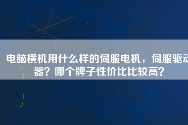 電腦橫機(jī)用什么樣的伺服電機(jī)，伺服驅(qū)動器？哪個牌子性價比比較高？