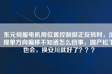 東元伺服電機(jī)用位置控制做正反轉(zhuǎn)時，出現(xiàn)單方向偏移不知道怎么回事，國產(chǎn)松下也會，換安川就好了？？？