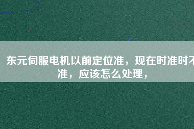東元伺服電機(jī)以前定位準(zhǔn)，現(xiàn)在時(shí)準(zhǔn)時(shí)不準(zhǔn)，應(yīng)該怎么處理，