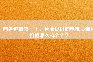 向各位請教一下，臺灣良機(jī)的電機(jī)質(zhì)量和價(jià)格怎么樣？？？
