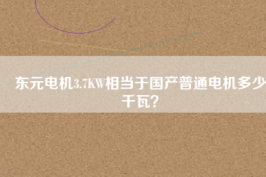 東元電機(jī)3.7KW相當(dāng)于國產(chǎn)普通電機(jī)多少千瓦？