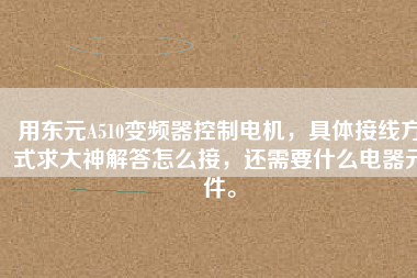 用東元A510變頻器控制電機，具體接線方式求大神解答怎么接，還需要什么電器元件。