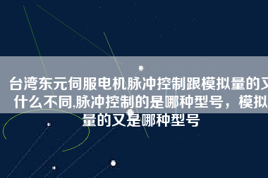 臺(tái)灣東元伺服電機(jī)脈沖控制跟模擬量的又什么不同,脈沖控制的是哪種型號(hào)，模擬量的又是哪種型號(hào)