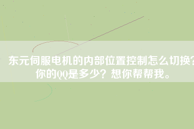 東元伺服電機(jī)的內(nèi)部位置控制怎么切換？你的QQ是多少？想你幫幫我。